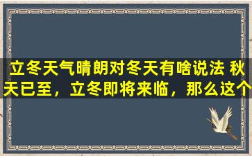 立冬天气晴朗对冬天有啥说法 秋天已至，立冬即将来临，那么这个节气对冬天有哪些说法呢？